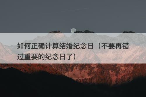 如何正确计算结婚纪念日（不要再错过重要的纪念日了）