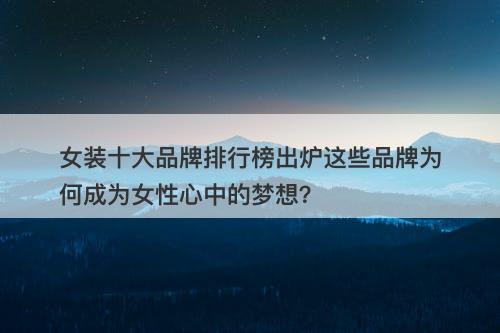 女装十大品牌排行榜出炉这些品牌为何成为女性心中的梦想？