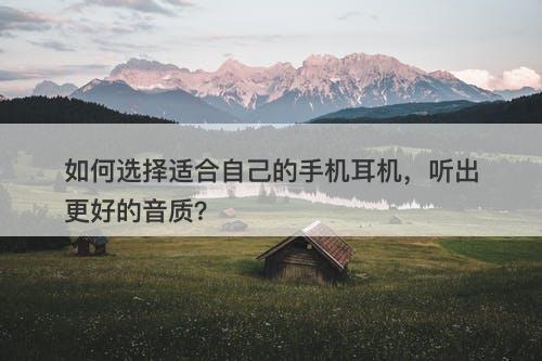 如何选择适合自己的手机耳机，听出更好的音质？