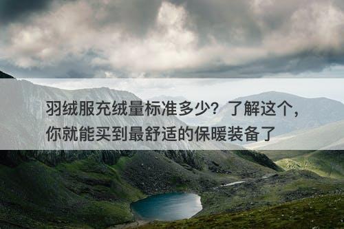 羽绒服充绒量标准多少？了解这个，你就能买到最舒适的保暖装备了