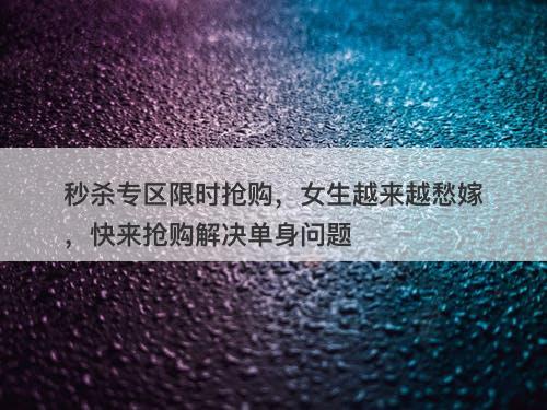 秒杀专区限时抢购，女生越来越愁嫁，快来抢购解决单身问题