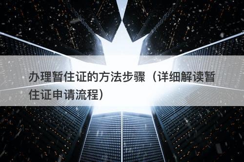 办理暂住证的方法步骤（详细解读暂住证申请流程）