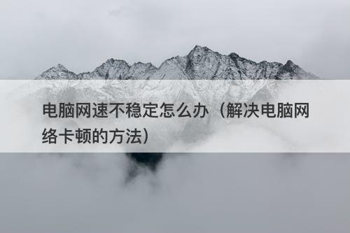 电脑网速不稳定怎么办（解决电脑网络卡顿的方法）