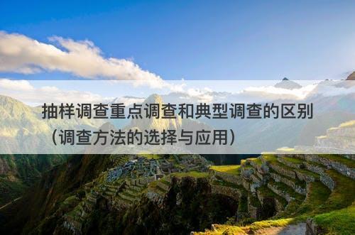 抽样调查重点调查和典型调查的区别（调查方法的选择与应用）