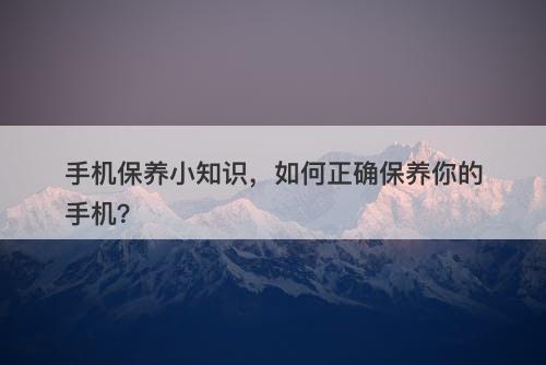 手机保养小知识，如何正确保养你的手机？
