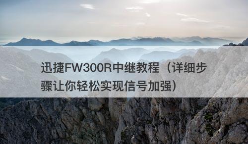 迅捷FW300R中继教程（详细步骤让你轻松实现信号加强）