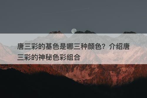 唐三彩的基色是哪三种颜色？介绍唐三彩的神秘色彩组合