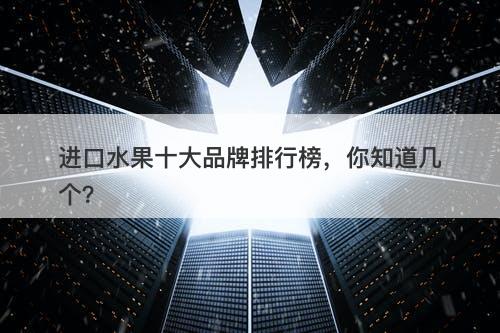 进口水果十大品牌排行榜，你知道几个？
