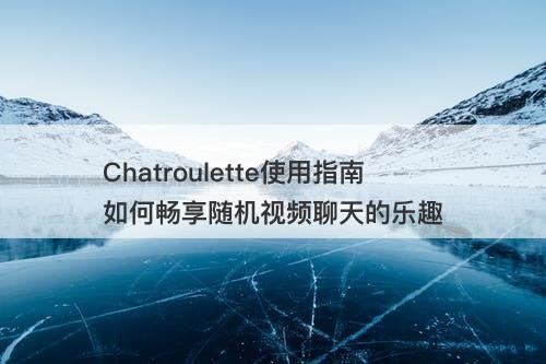 Chatroulette使用指南如何畅享随机视频聊天的乐趣