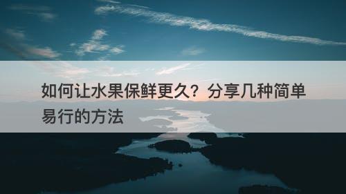 如何让水果保鲜更久？分享几种简单易行的方法