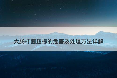 大肠杆菌超标的危害及处理方法详解