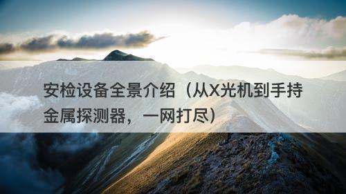 安检设备全景介绍（从X光机到手持金属探测器，一网打尽）