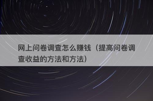 网上问卷调查怎么赚钱（提高问卷调查收益的方法和方法）
