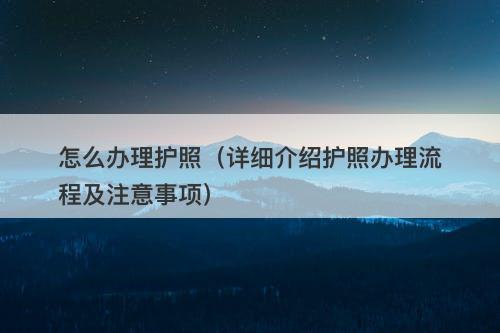 怎么办理护照（详细介绍护照办理流程及注意事项）