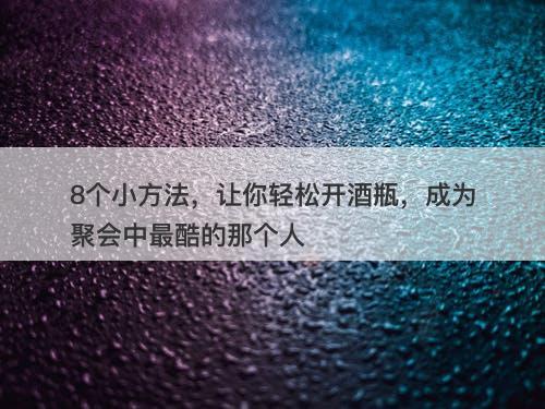8个小方法，让你轻松开酒瓶，成为聚会中最酷的那个人