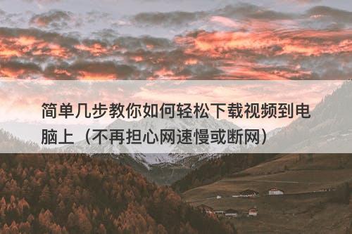 简单几步教你如何轻松下载视频到电脑上（不再担心网速慢或断网）