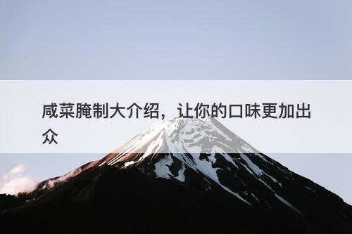 咸菜腌制大介绍，让你的口味更加出众