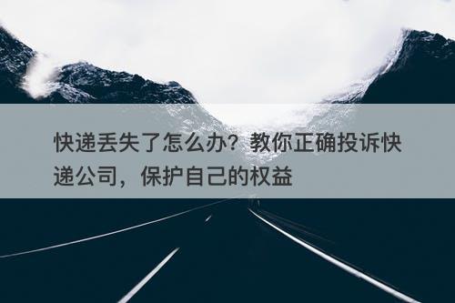 快递丢失了怎么办？教你正确投诉快递公司，保护自己的权益