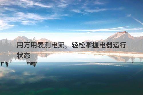 用万用表测电流，轻松掌握电器运行状态