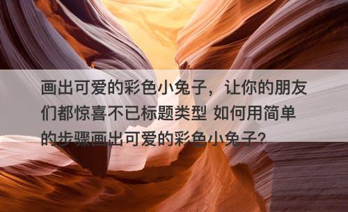 画出可爱的彩色小兔子，让你的朋友们都惊喜不已标题类型 如何用简单的步骤画出可爱的彩色小兔子？