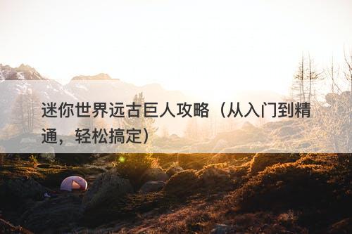 迷你世界远古巨人攻略（从入门到精通，轻松搞定）