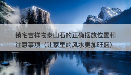 镇宅吉祥物泰山石的正确摆放位置和注意事项（让家里的风水更加旺盛）