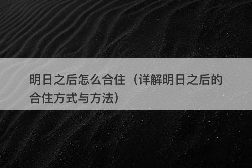 明日之后怎么合住（详解明日之后的合住方式与方法）