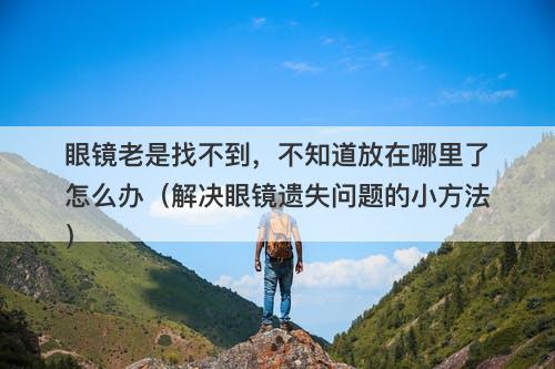 眼镜老是找不到，不知道放在哪里了怎么办（解决眼镜遗失问题的小方法）