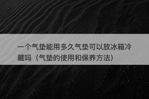 一个气垫能用多久气垫可以放冰箱冷藏吗（气垫的使用和保养方法）