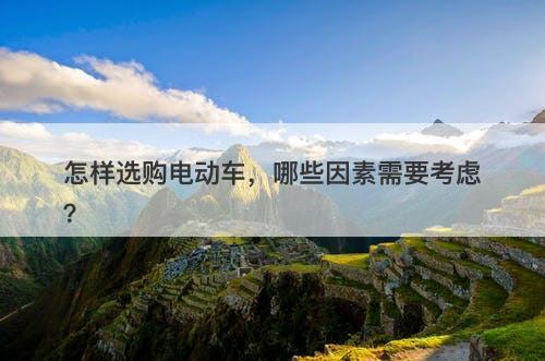 怎样选购电动车，哪些因素需要考虑？