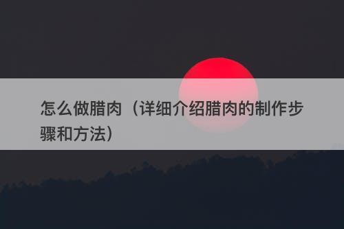 怎么做腊肉（详细介绍腊肉的制作步骤和方法）