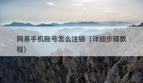 网易手机账号怎么注销（详细步骤教程）