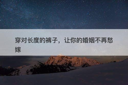 穿对长度的裤子，让你的婚姻不再愁嫁