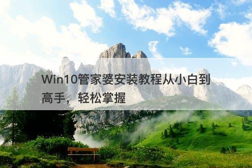 Win10管家婆安装教程从小白到高手，轻松掌握