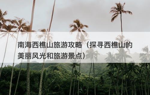 南海西樵山旅游攻略（探寻西樵山的美丽风光和旅游景点）