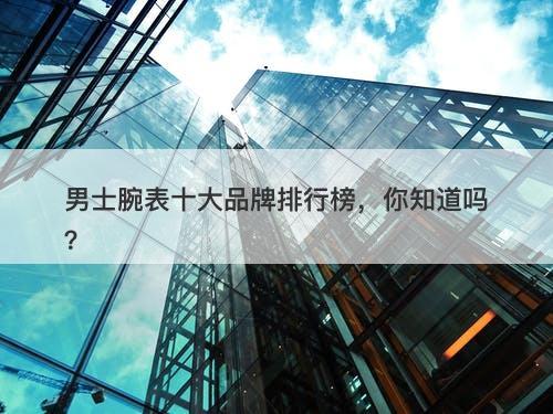 男士腕表十大品牌排行榜，你知道吗？