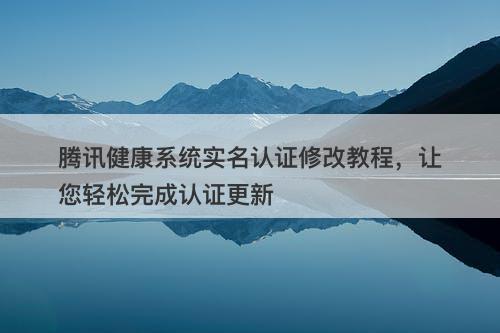 腾讯健康系统实名认证修改教程，让您轻松完成认证更新