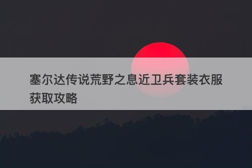 塞尔达传说荒野之息近卫兵套装衣服获取攻略