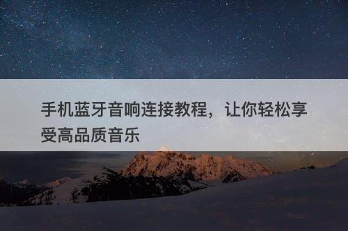 手机蓝牙音响连接教程，让你轻松享受高品质音乐
