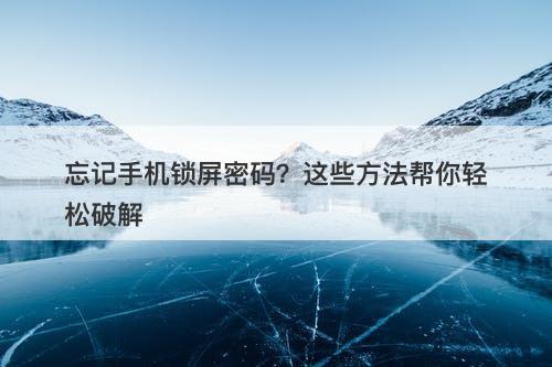 忘记手机锁屏密码？这些方法帮你轻松破解
