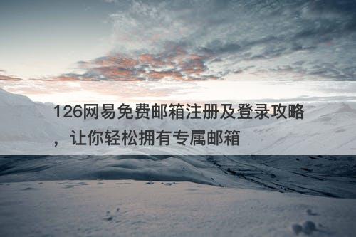 126网易免费邮箱注册及登录攻略，让你轻松拥有专属邮箱