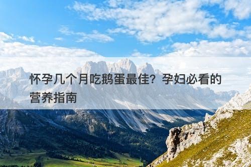 怀孕几个月吃鹅蛋最佳？孕妇必看的营养指南