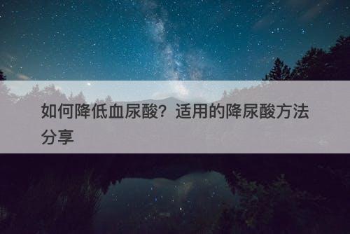 如何降低血尿酸？适用的降尿酸方法分享