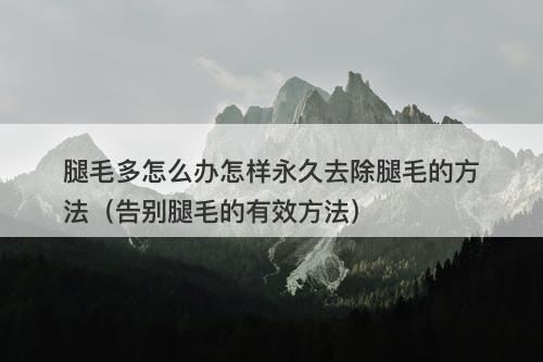 腿毛多怎么办怎样永久去除腿毛的方法（告别腿毛的有效方法）
