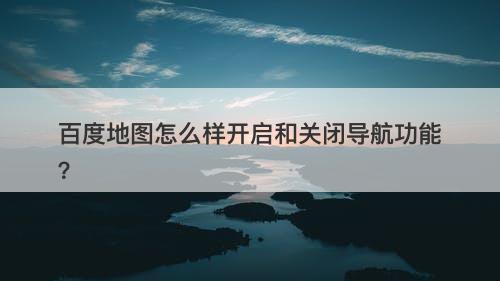 百度地图怎么样开启和关闭导航功能？