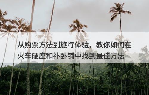 从购票方法到旅行体验，教你如何在火车硬座和补卧铺中找到最佳方法