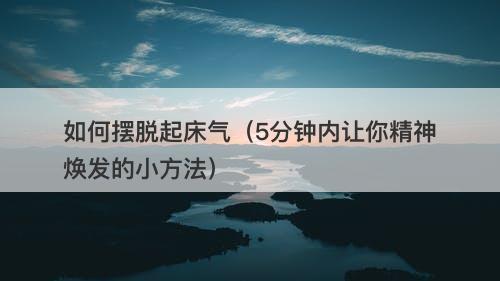 如何摆脱起床气（5分钟内让你精神焕发的小方法）