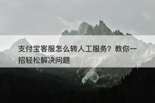 支付宝客服怎么转人工服务？教你一招轻松解决问题