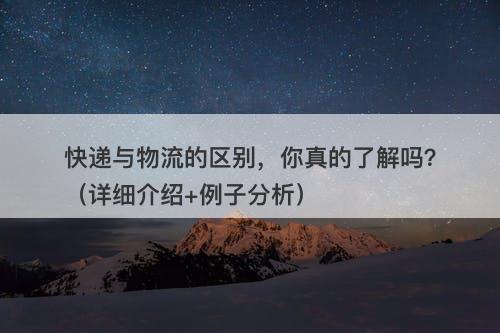 快递与物流的区别，你真的了解吗？（详细介绍+例子分析）