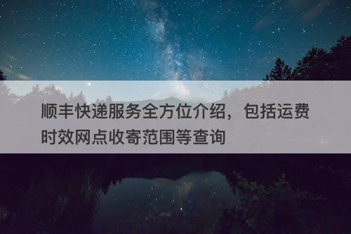 顺丰快递服务全方位介绍，包括运费时效网点收寄范围等查询